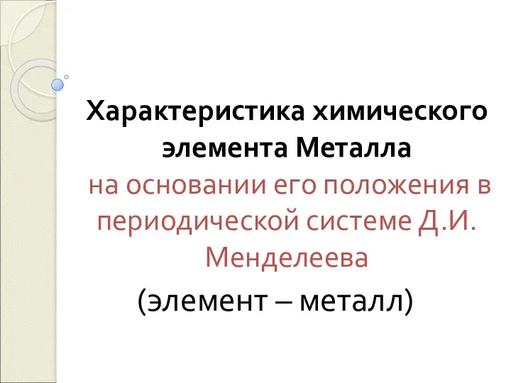 Характеристика химического элемента Металла на основании его положения в периодической системе Д.И.Менделеева (элемент – металл)