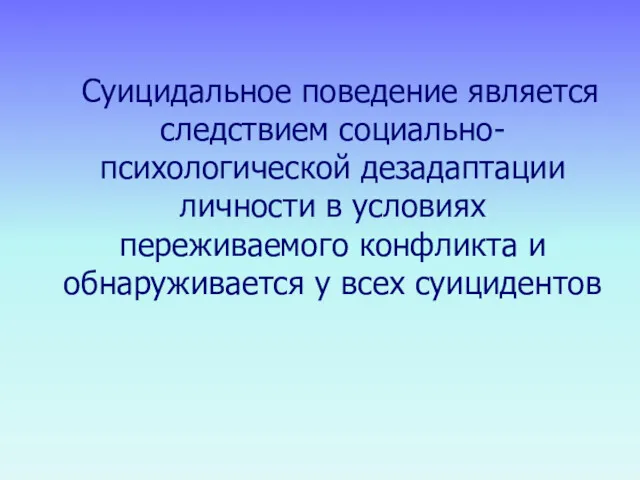 Суицидальное поведение является следствием социально-психологической дезадаптации личности в условиях переживаемого конфликта и обнаруживается у всех суицидентов