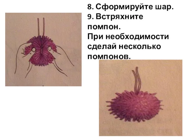 8. Сформируйте шар. 9. Встряхните помпон. При необходимости сделай несколько помпонов.