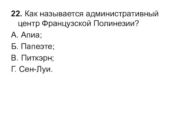 22. Как называется административный центр Французской Полинезии? А. Апиа; Б. Папеэте; В. Питкэрн; Г. Сен-Луи.