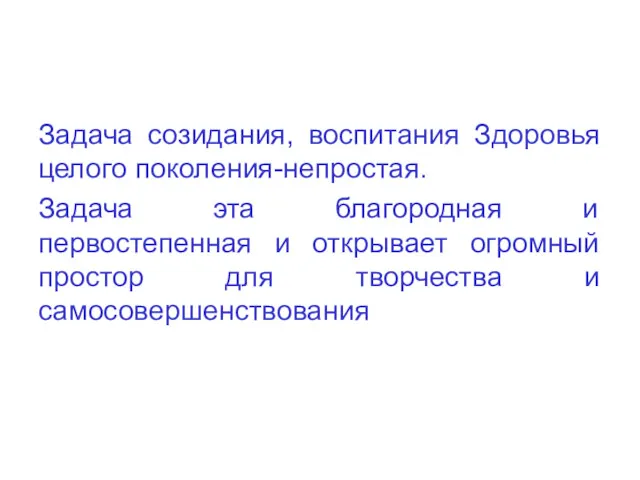 Задача созидания, воспитания Здоровья целого поколения-непростая. Задача эта благородная и