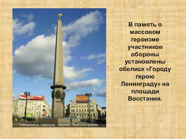 В память о массовом героизме участников обороны установлены обелиск «Городу герою Ленинграду» на площади Восстания.