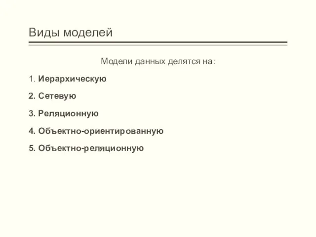 Виды моделей Модели данных делятся на: 1. Иерархическую 2. Сетевую 3. Реляционную 4. Объектно-ориентированную 5. Объектно-реляционную