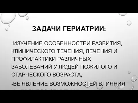 ЗАДАЧИ ГЕРИАТРИИ: -ИЗУЧЕНИЕ ОСОБЕННОСТЕЙ РАЗВИТИЯ, КЛИНИЧЕСКОГО ТЕЧЕНИЯ, ЛЕЧЕНИЯ И ПРОФИЛАКТИКИ