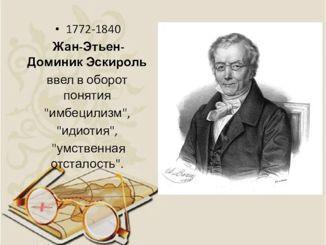 1772-1840 Жан-Этьен-Доминик Эскироль ввел в оборот понятия "имбецилизм", "идиотия", "умственная отсталость".