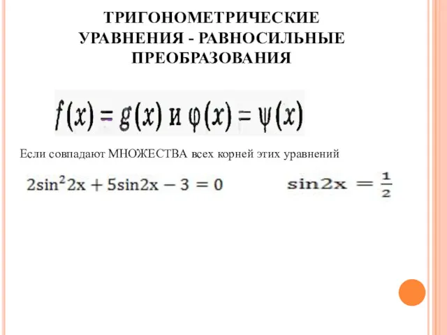 ТРИГОНОМЕТРИЧЕСКИЕ УРАВНЕНИЯ - РАВНОСИЛЬНЫЕ ПРЕОБРАЗОВАНИЯ Если совпадают МНОЖЕСТВА всех корней этих уравнений