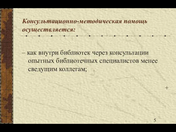 Консультационно-методическая помощь осуществляется: – как внутри библиотек через консультации опытных библиотечных специалистов менее сведущим коллегам; +