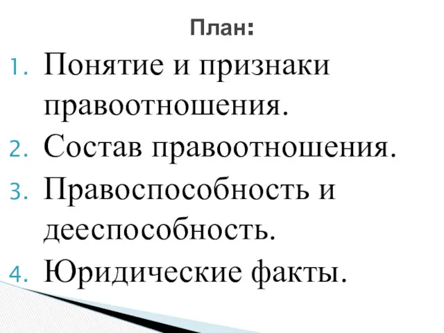 Понятие и признаки правоотношения. Состав правоотношения. Правоспособность и дееспособность. Юридические факты. План: