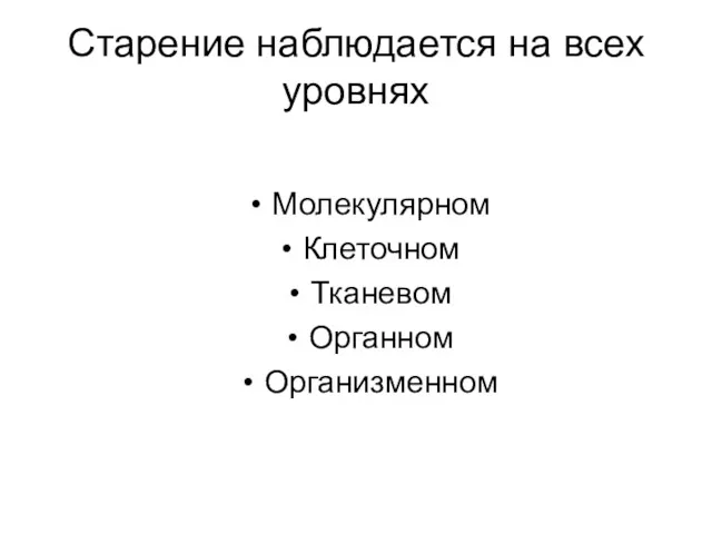 Старение наблюдается на всех уровнях Молекулярном Клеточном Тканевом Органном Организменном