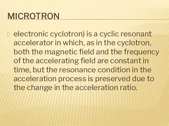 MICROTRON electronic cyclotron) is a cyclic resonant accelerator in which, as in the