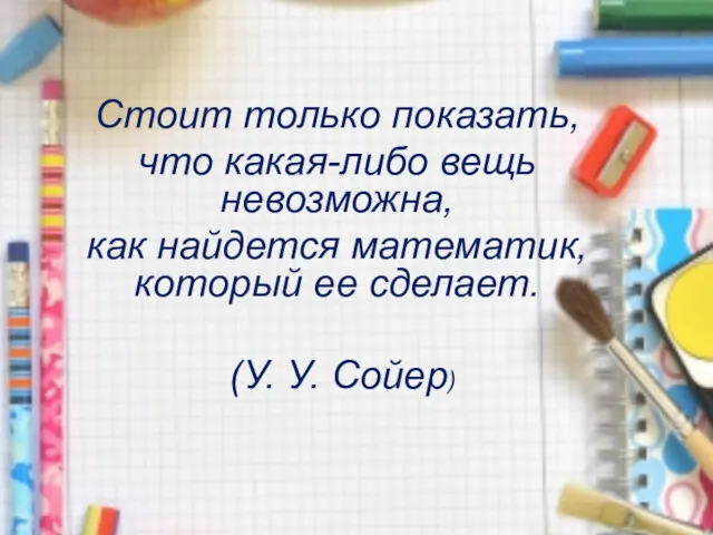 Стоит только показать, что какая-либо вещь невозможна, как найдется математик, который ее сделает. (У. У. Сойер)