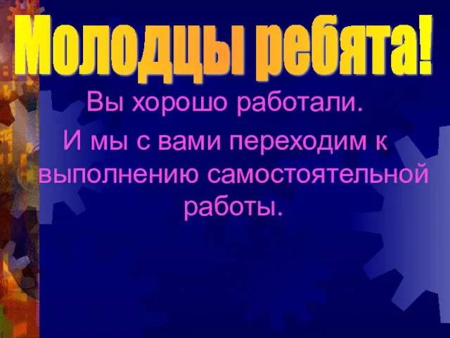 Вы хорошо работали. И мы с вами переходим к выполнению самостоятельной работы. Молодцы ребята!