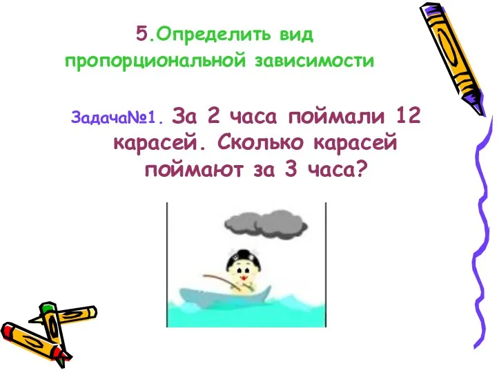 5.Определить вид пропорциональной зависимости Задача№1. За 2 часа поймали 12