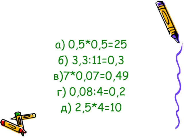 а) 0,5*0,5=25 б) 3,3:11=0,3 в)7*0,07=0,49 г) 0,08:4=0,2 д) 2,5*4=10