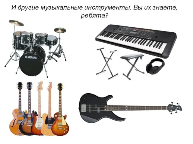 И другие музыкальные инструменты. Вы их знаете, ребята?
