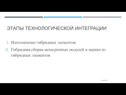 ЭТАПЫ ТЕХНОЛОГИЧЕСКОЙ ИНТЕГРАЦИИ Изготовление гибридных элементов Гибридная сборка мехатронных модулей и машин из гибридных элементов 16.11.2020