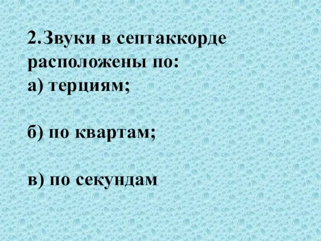 2. Звуки в септаккорде расположены по: а) терциям; б) по квартам; в) по секундам