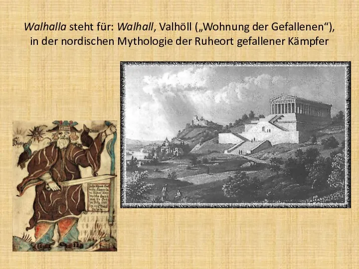 Walhalla steht für: Walhall, Valhöll („Wohnung der Gefallenen“), in der nordischen Mythologie der Ruheort gefallener Kämpfer