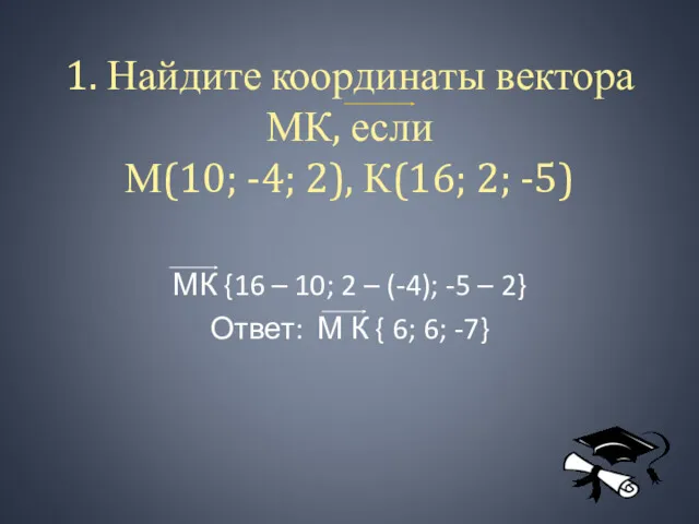 1. Найдите координаты вектора МК, если М(10; -4; 2), К(16;