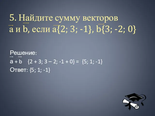 5. Найдите сумму векторов а и b, если а{2; 3;