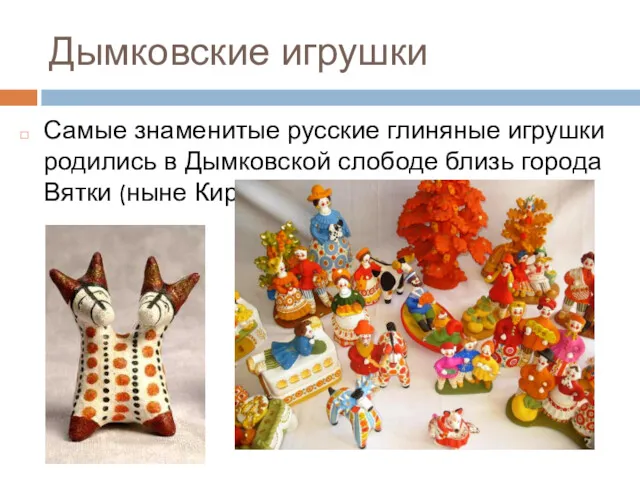 Дымковские игрушки Самые знаменитые русские глиняные игрушки родились в Дымковской слободе близь города Вятки (ныне Киров).