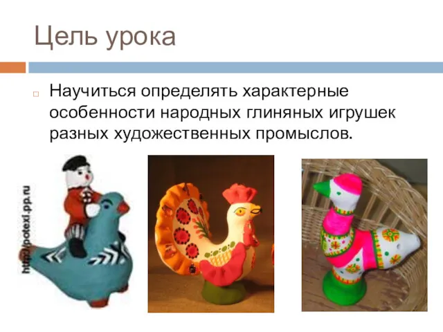 Цель урока Научиться определять характерные особенности народных глиняных игрушек разных художественных промыслов.