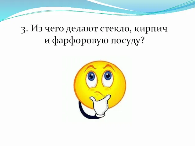 3. Из чего делают стекло, кирпич и фарфоровую посуду?