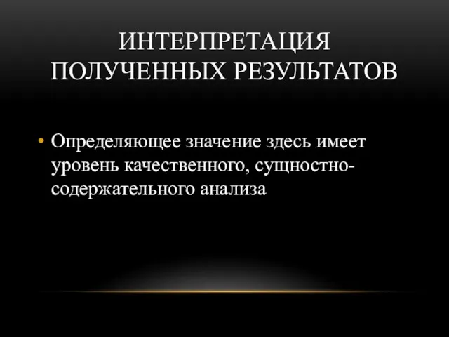 ИНТЕРПРЕТАЦИЯ ПОЛУЧЕННЫХ РЕЗУЛЬТАТОВ Определяющее значение здесь имеет уровень качественного, сущностно-содержательного анализа