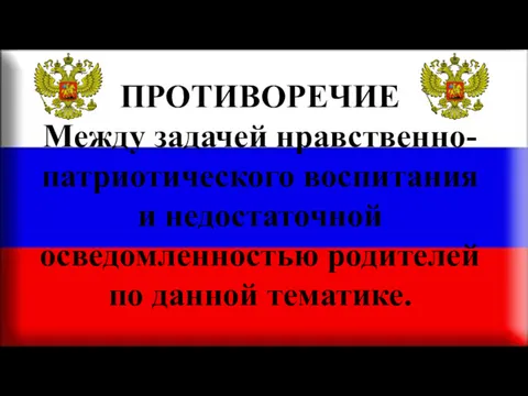 ПРОТИВОРЕЧИЕ Между задачей нравственно-патриотического воспитания и недостаточной осведомленностью родителей по данной тематике.