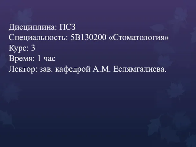 Дисциплина: ПСЗ Специальность: 5В130200 «Стоматология» Курс: 3 Время: 1 час Лектор: зав. кафедрой А.М. Еслямгалиева.