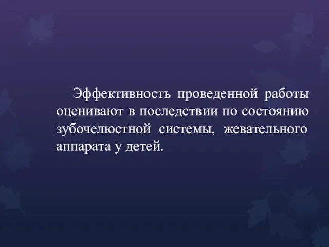 Эффективность проведенной работы оценивают в последствии по состоянию зубочелюстной системы, жевательного аппарата у детей.