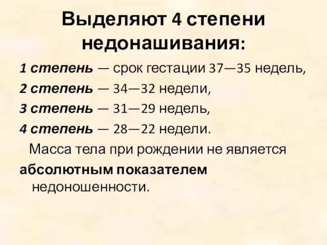 Выделяют 4 степени недонашивания: 1 степень — срок гестации 37—35 недель, 2 степень