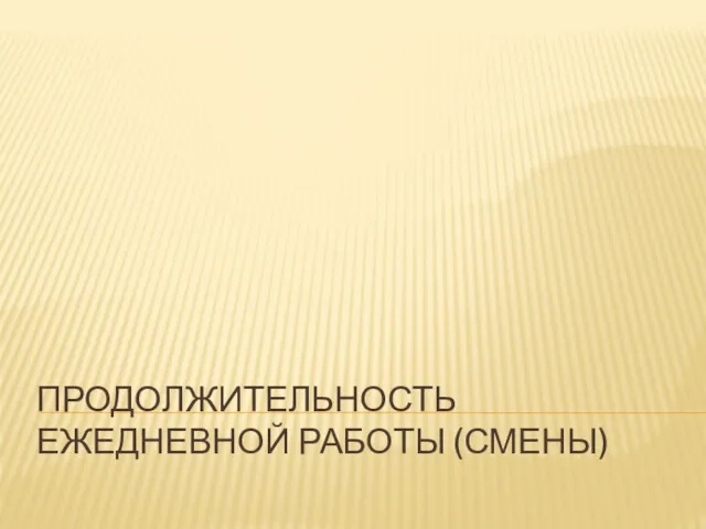 ПРОДОЛЖИТЕЛЬНОСТЬ ЕЖЕДНЕВНОЙ РАБОТЫ (СМЕНЫ)