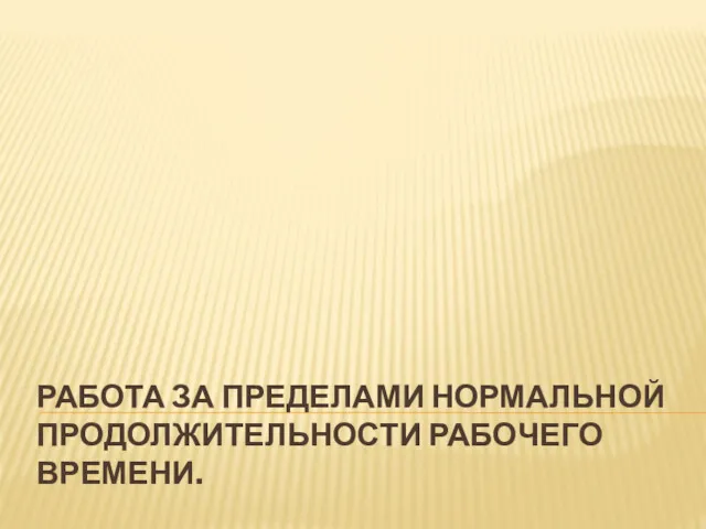 РАБОТА ЗА ПРЕДЕЛАМИ НОРМАЛЬНОЙ ПРОДОЛЖИТЕЛЬНОСТИ РАБОЧЕГО ВРЕМЕНИ.