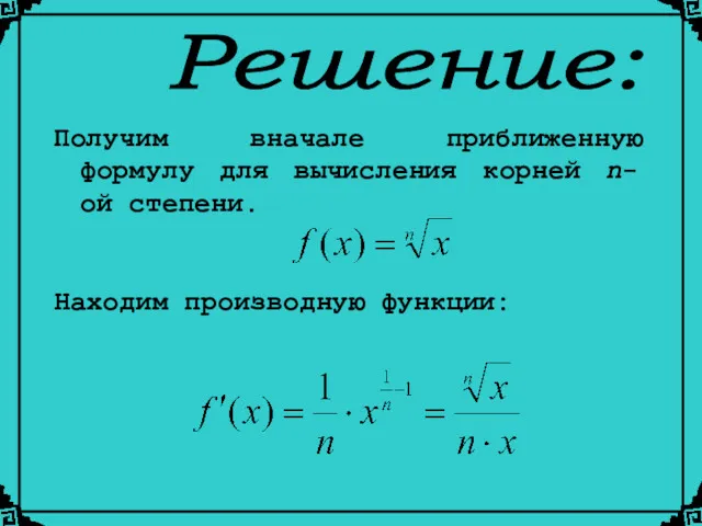 Решение: Получим вначале приближенную формулу для вычисления корней n- ой степени. Находим производную функции: