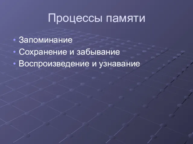 Процессы памяти Запоминание Сохранение и забывание Воспроизведение и узнавание