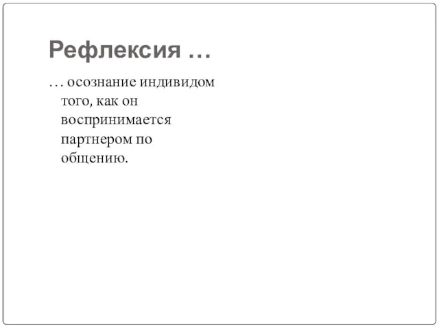 Рефлексия … … осознание индивидом того, как он воспринимается партнером по общению.