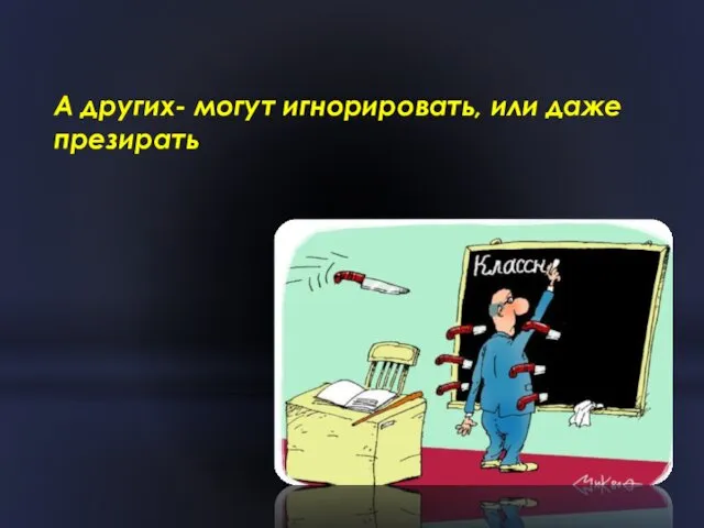 А других- могут игнорировать, или даже презирать