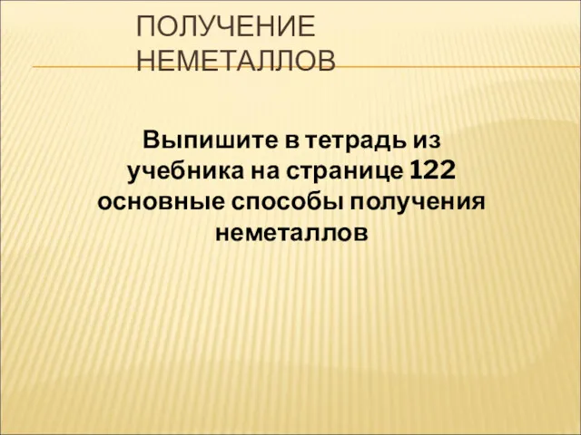 ПОЛУЧЕНИЕ НЕМЕТАЛЛОВ Выпишите в тетрадь из учебника на странице 122 основные способы получения неметаллов