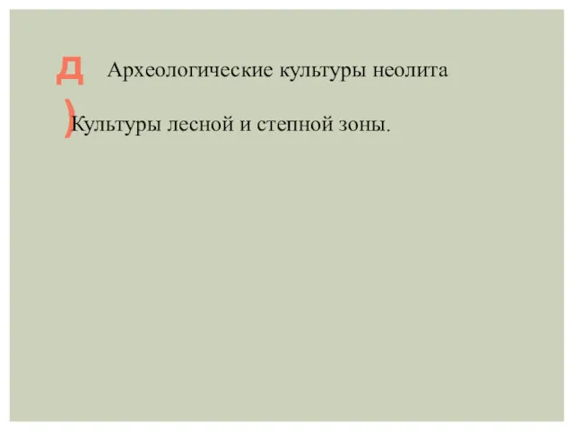 д) Археологические культуры неолита Культуры лесной и степной зоны.