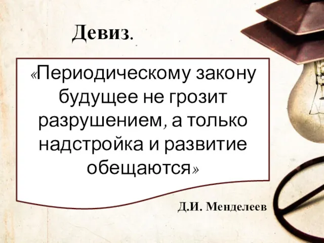 Девиз. «Периодическому закону будущее не грозит разрушением, а только надстройка и развитие обещаются» Д.И. Менделеев