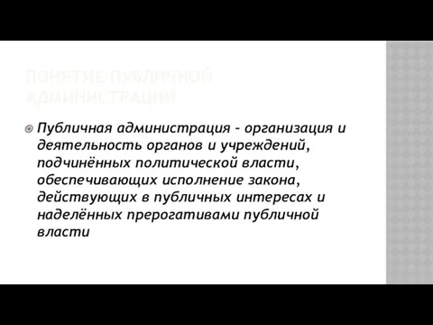 ПОНЯТИЕ ПУБЛИЧНОЙ АДМИНИСТРАЦИИ Публичная администрация – организация и деятельность органов и учреждений, подчинённых