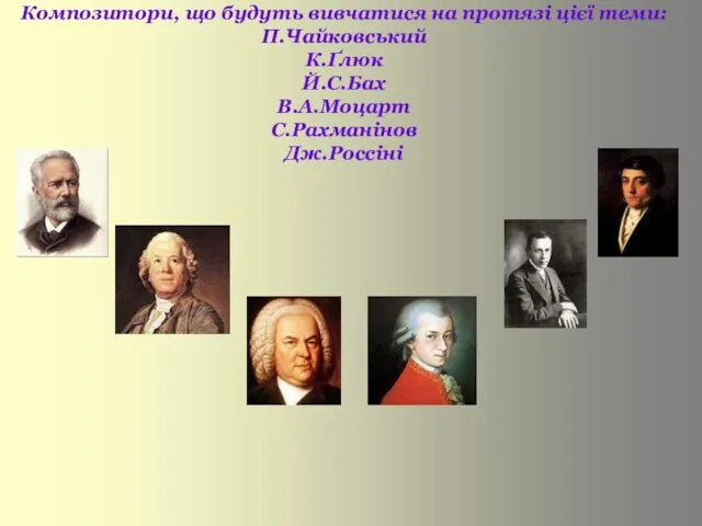 Композитори, що будуть вивчатися на протязі цієї теми: П.Чайковський К.Ґлюк Й.С.Бах В.А.Моцарт С.Рахманінов Дж.Россіні