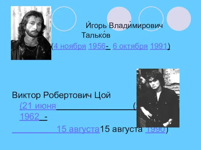 И́горь Влади́мирович Талько́в (4 ноября 1956- 6 октября 1991) Виктор Робертович Цой (21