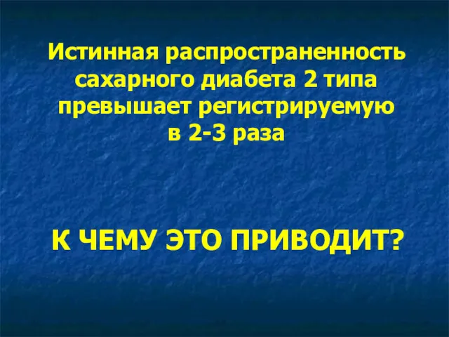 Истинная распространенность сахарного диабета 2 типа превышает регистрируемую в 2-3 раза К ЧЕМУ ЭТО ПРИВОДИТ?