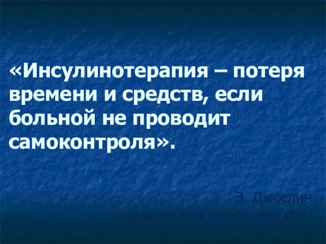 «Инсулинотерапия – потеря времени и средств, если больной не проводит самоконтроля». Э. Джослин (основоположник диабетологии, США)