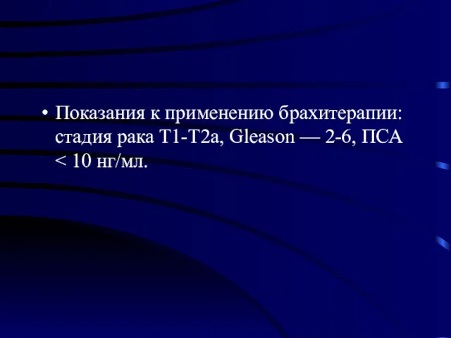 Показания к применению брахитерапии: стадия рака Т1-Т2а, Gleason — 2-6, ПСА