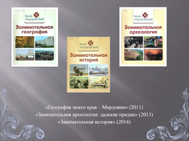 «География моего края – Мордовии» (2011) «Занимательная археология: далекие предки» (2013) «Занимательная история» (2014)