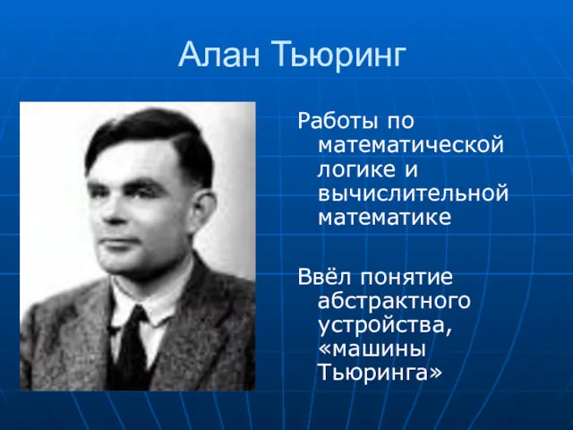 Алан Тьюринг Работы по математической логике и вычислительной математике Ввёл понятие абстрактного устройства, «машины Тьюринга»