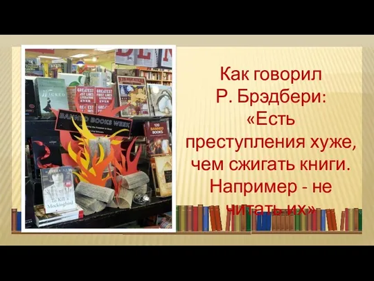 Как говорил Р. Брэдбери: «Есть преступления хуже, чем сжигать книги. Например - не читать их»